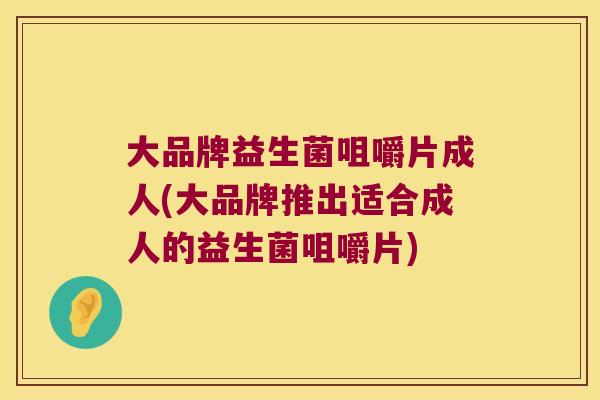 大品牌益生菌咀嚼片成人(大品牌推出适合成人的益生菌咀嚼片)