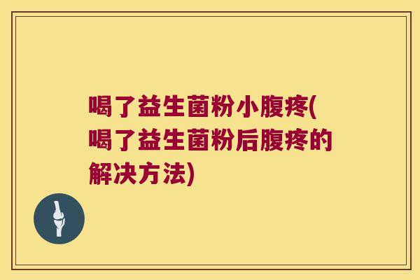 喝了益生菌粉小腹疼(喝了益生菌粉后腹疼的解决方法)