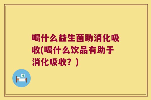 喝什么益生菌助消化吸收(喝什么饮品有助于消化吸收？)