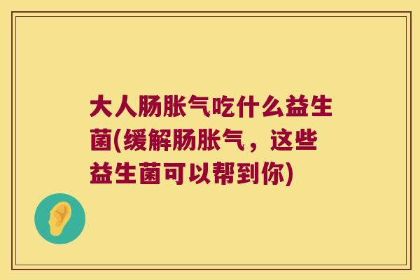 大人肠吃什么益生菌(缓解肠，这些益生菌可以帮到你)