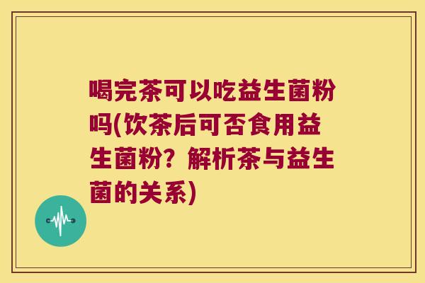 喝完茶可以吃益生菌粉吗(饮茶后可否食用益生菌粉？解析茶与益生菌的关系)