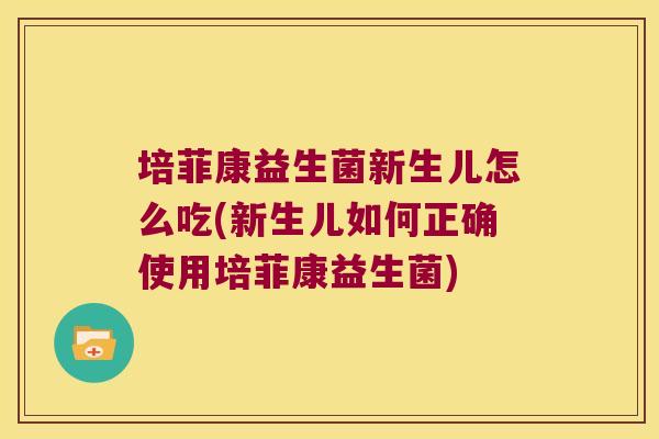 培菲康益生菌新生儿怎么吃(新生儿如何正确使用培菲康益生菌)