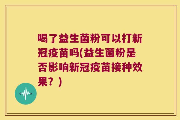 喝了益生菌粉可以打新冠疫苗吗(益生菌粉是否影响新冠疫苗接种效果？)