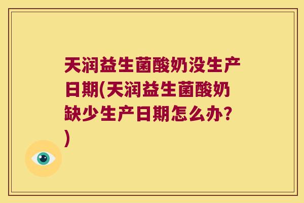 天润益生菌酸奶没生产日期(天润益生菌酸奶缺少生产日期怎么办?) 天润益生菌酸奶没生产日期(天润益生菌酸奶缺少生产日期怎么办?)