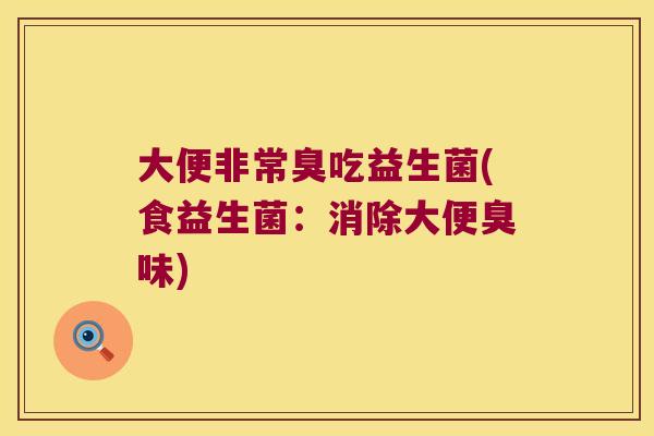 大便非常臭吃益生菌(食益生菌:消除大便臭味) 大便非常臭吃益生菌(食益生菌:消除大便臭味)