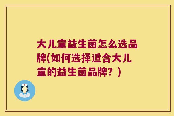 大儿童益生菌怎么选品牌(如何选择适合大儿童的益生菌品牌?) 大儿童益生菌怎么选品牌(如何选择适合大儿童的益生菌品牌?)