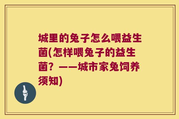 城里的兔子怎么喂益生菌(怎样喂兔子的益生菌？——城市家兔饲养须知)