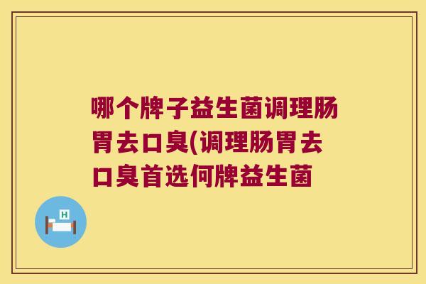 哪个牌子益生菌调理肠胃去口臭(调理肠胃去口臭首选何牌益生菌
