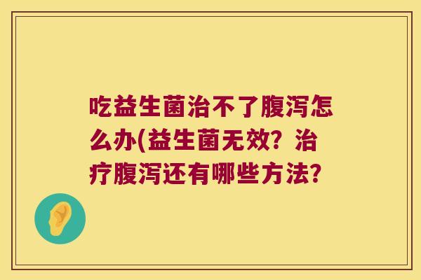吃益生菌治不了腹泻怎么办(益生菌无效？治疗腹泻还有哪些方法？