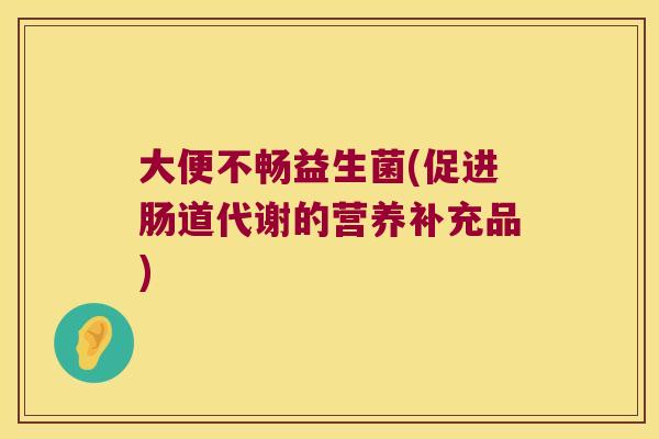 大便不畅益生菌(促进肠道代谢的营养补充品) 大便不畅益生菌(促进肠道代谢的营养补充品)