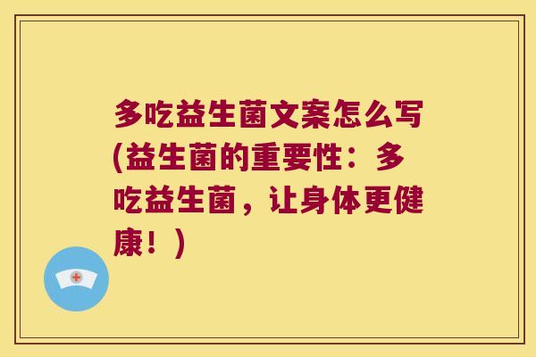多吃益生菌文案怎么写(益生菌的重要性：多吃益生菌，让身体更健康！)
