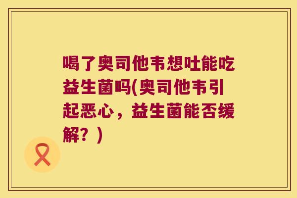 喝了奥司他韦想吐能吃益生菌吗(奥司他韦引起恶心，益生菌能否缓解？)