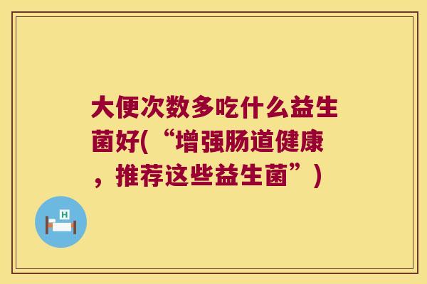 大便次数多吃什么益生菌好(“增强肠道健康，推荐这些益生菌”)