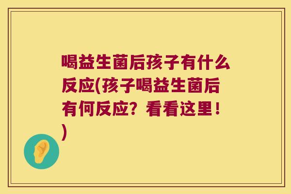 喝益生菌后孩子有什么反应(孩子喝益生菌后有何反应？看看这里！)