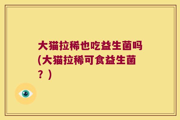 大猫拉稀也吃益生菌吗(大猫拉稀可食益生菌?) 大猫拉稀也吃益生菌吗(大猫拉稀可食益生菌?)