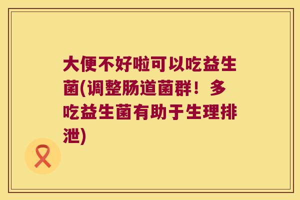 大便不好啦可以吃益生菌(调整肠道菌群!多吃益生菌有助于生理排泄) 大便不好啦可以吃益生菌(调整肠道菌群!多吃益生菌有助于生理排泄)