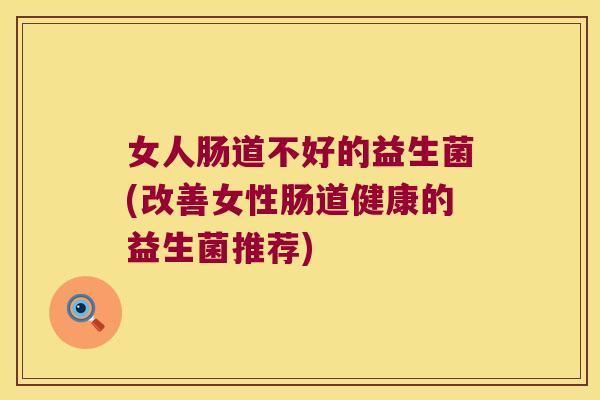 女人肠道不好的益生菌(改善女性肠道健康的益生菌推荐)
