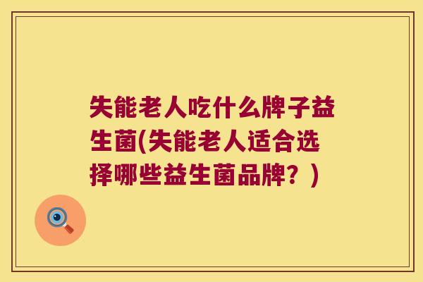 失能老人吃什么牌子益生菌(失能老人适合选择哪些益生菌品牌？)