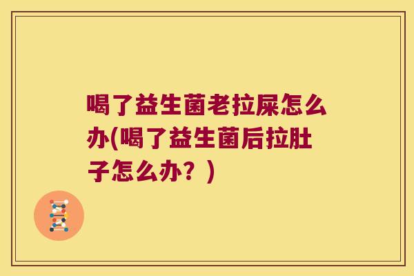喝了益生菌老拉屎怎么办(喝了益生菌后拉肚子怎么办？)