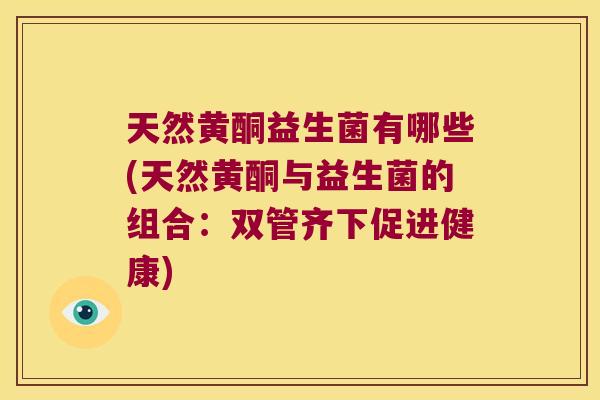 天然黄酮益生菌有哪些(天然黄酮与益生菌的组合:双管齐下促进健康) 天然黄酮益生菌有哪些(天然黄酮与益生菌的组合:双管齐下促进健康)
