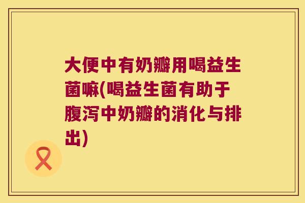 大便中有奶瓣用喝益生菌嘛(喝益生菌有助于中奶瓣的消化与排出) 大便中有奶瓣用喝益生菌嘛(喝益生菌有助于中奶瓣的消化与排出)