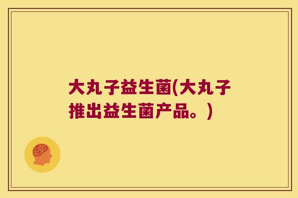 大丸子益生菌(大丸子推出益生菌产品。)