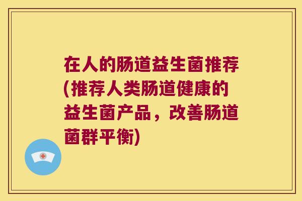 在人的肠道益生菌推荐(推荐人类肠道健康的益生菌产品，改善肠道菌群平衡)