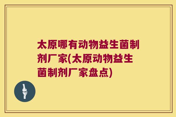 太原哪有动物益生菌制剂厂家(太原动物益生菌制剂厂家盘点)