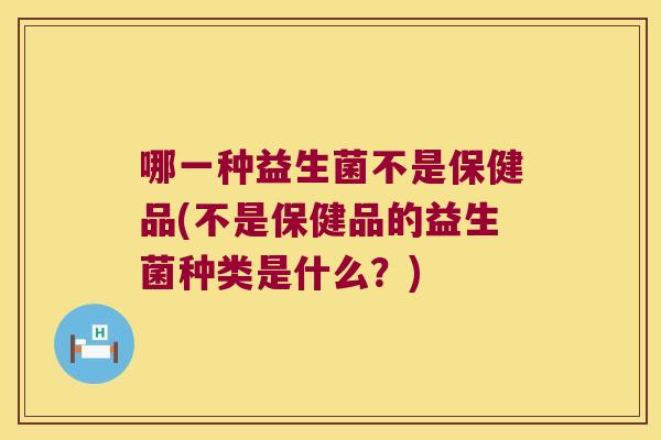 哪一种益生菌不是保健品(不是保健品的益生菌种类是什么？)