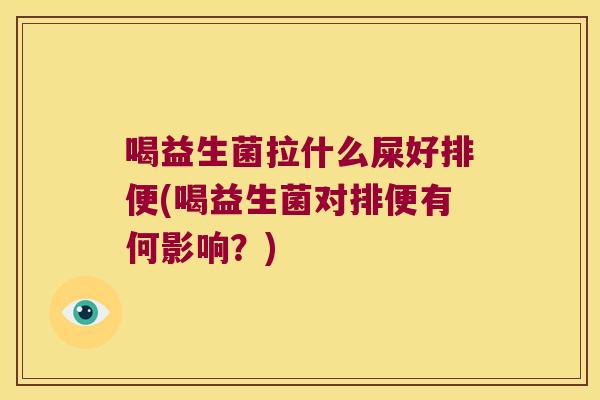 喝益生菌拉什么屎好排便(喝益生菌对排便有何影响？)
