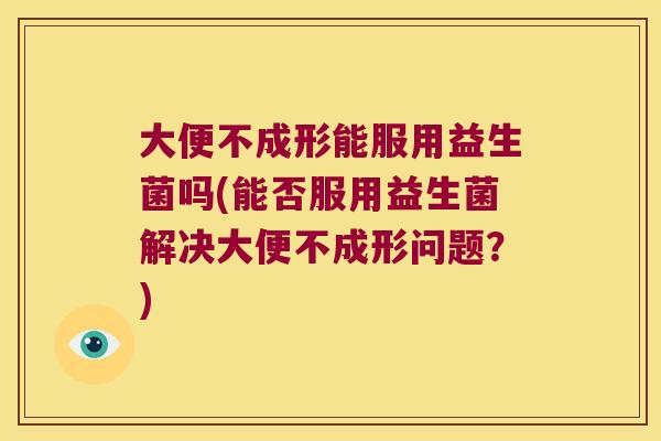大便不成形能服用益生菌吗(能否服用益生菌解决大便不成形问题？)