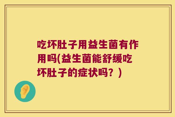 吃坏肚子用益生菌有作用吗(益生菌能舒缓吃坏肚子的症状吗?) 吃坏肚子用益生菌有作用吗(益生菌能舒缓吃坏肚子的症状吗?)