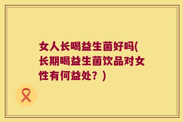 女人长喝益生菌好吗(长期喝益生菌饮品对女性有何益处？)