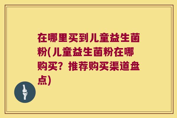 在哪里买到儿童益生菌粉(儿童益生菌粉在哪购买?推荐购买渠道盘点) 在哪里买到儿童益生菌粉(儿童益生菌粉在哪购买?推荐购买渠道盘点)