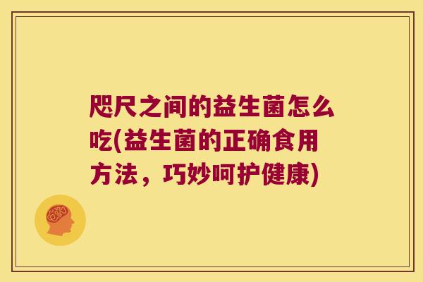 咫尺之间的益生菌怎么吃(益生菌的正确食用方法,巧妙呵护健康) 咫尺之间的益生菌怎么吃(益生菌的正确食用方法,巧妙呵护健康)
