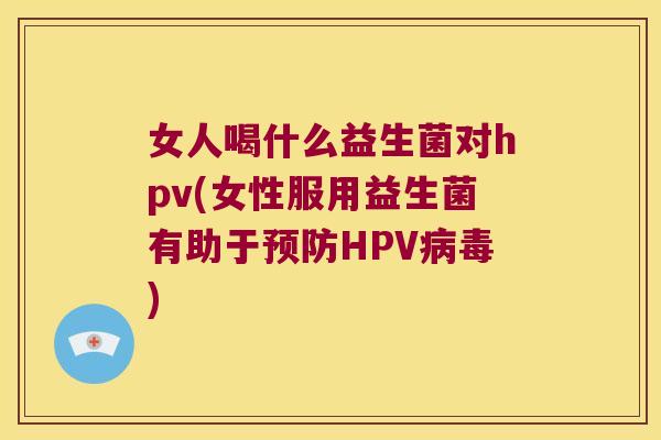 女人喝什么益生菌对hpv(女性服用益生菌有助于HPV) 女人喝什么益生菌对hpv(女性服用益生菌有助于HPV)