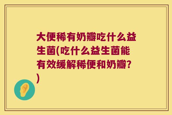 大便稀有奶瓣吃什么益生菌(吃什么益生菌能有效缓解稀便和奶瓣?) 大便稀有奶瓣吃什么益生菌(吃什么益生菌能有效缓解稀便和奶瓣?)