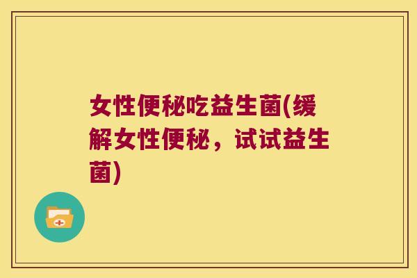 女性吃益生菌(缓解女性,试试益生菌) 女性吃益生菌(缓解女性,试试益生菌)