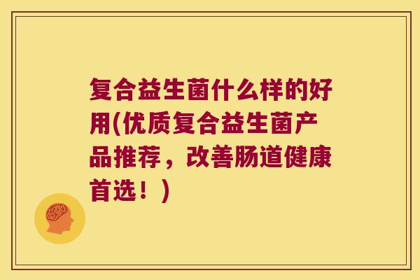 复合益生菌什么样的好用(优质复合益生菌产品推荐,改善肠道健康首选!) 复合益生菌什么样的好用(优质复合益生菌产品推荐,改善肠道健康首选!)