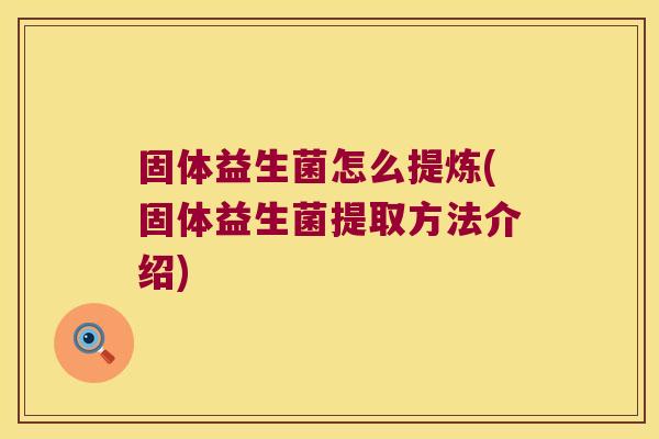 固体益生菌怎么提炼(固体益生菌提取方法介绍) 固体益生菌怎么提炼(固体益生菌提取方法介绍)