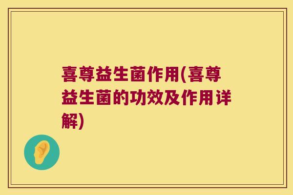 喜尊益生菌作用(喜尊益生菌的功效及作用详解)