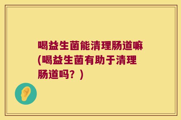 喝益生菌能清理肠道嘛(喝益生菌有助于清理肠道吗？)