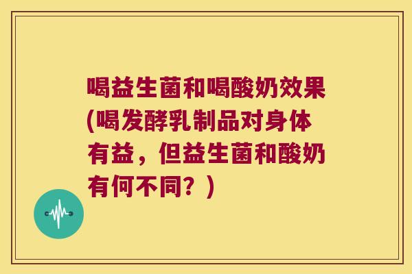 喝益生菌和喝酸奶效果(喝发酵乳制品对身体有益，但益生菌和酸奶有何不同？)