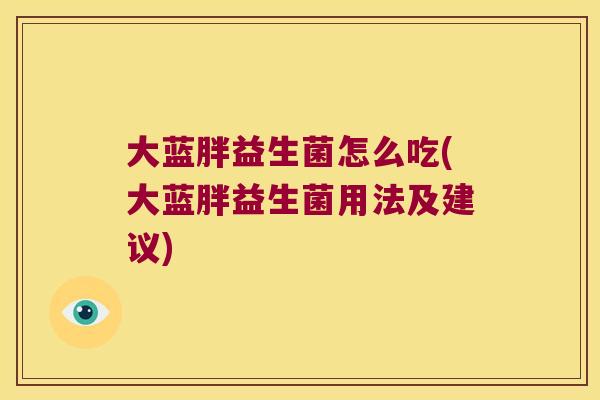 大蓝胖益生菌怎么吃(大蓝胖益生菌用法及建议) 大蓝胖益生菌怎么吃(大蓝胖益生菌用法及建议)