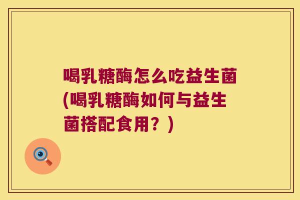 喝乳糖酶怎么吃益生菌(喝乳糖酶如何与益生菌搭配食用?) 喝乳糖酶怎么吃益生菌(喝乳糖酶如何与益生菌搭配食用?)