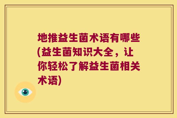 地推益生菌术语有哪些(益生菌知识大全，让你轻松了解益生菌相关术语)