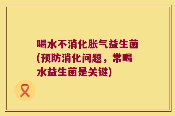 喝水不消化胀气益生菌(预防消化问题，常喝水益生菌是关键)