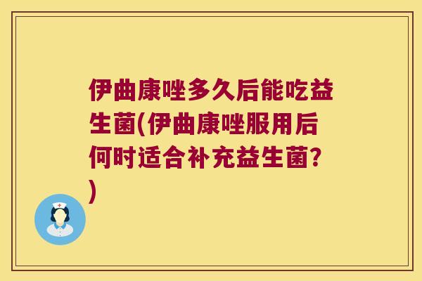伊曲康唑多久后能吃益生菌(伊曲康唑服用后何时适合补充益生菌?) 伊曲康唑多久后能吃益生菌(伊曲康唑服用后何时适合补充益生菌?)