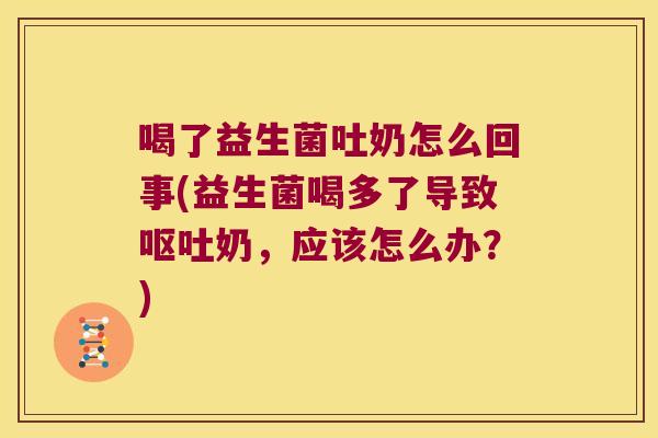 喝了益生菌吐奶怎么回事(益生菌喝多了导致呕吐奶，应该怎么办？)
