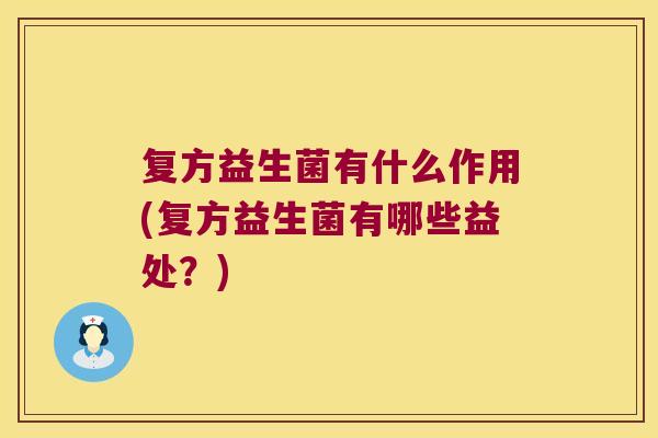 复方益生菌有什么作用(复方益生菌有哪些益处?) 复方益生菌有什么作用(复方益生菌有哪些益处?)